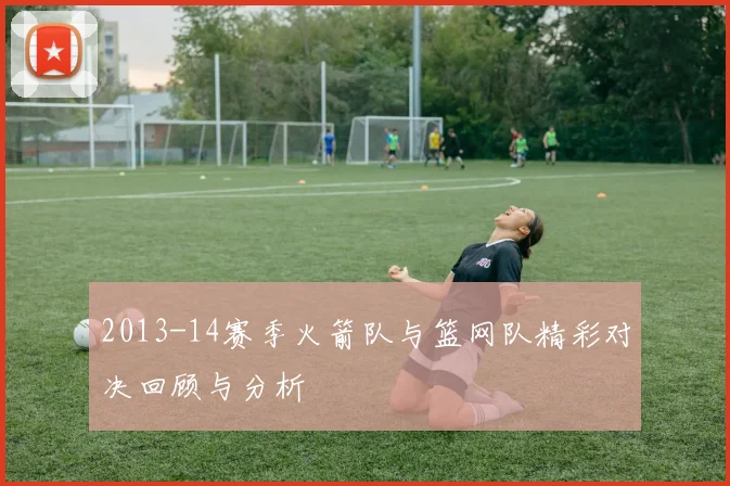 2013-14赛季火箭队与篮网队精彩对决回顾与分析